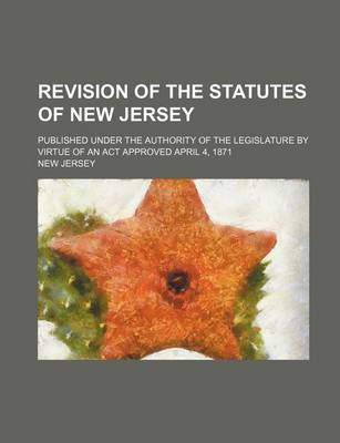 Book cover for Revision of the Statutes of New Jersey; Published Under the Authority of the Legislature by Virtue of an ACT Approved April 4, 1871