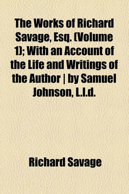 Book cover for The Works of Richard Savage, Esq. Volume 1; With an Account of the Life and Writings of the Author - By Samuel Johnson, L.L.D.