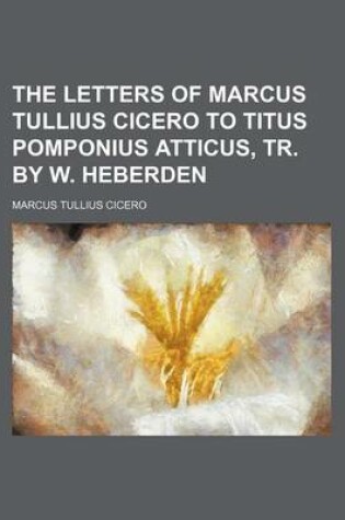 Cover of The Letters of Marcus Tullius Cicero to Titus Pomponius Atticus, Tr. by W. Heberden