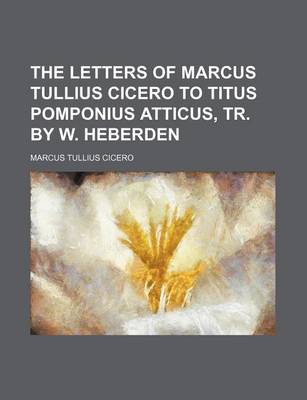 Book cover for The Letters of Marcus Tullius Cicero to Titus Pomponius Atticus, Tr. by W. Heberden