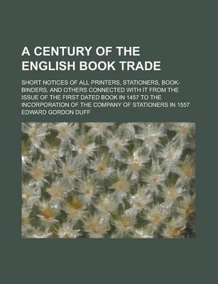 Book cover for A Century of the English Book Trade; Short Notices of All Printers, Stationers, Book-Binders, and Others Connected with It from the Issue of the First Dated Book in 1457 to the Incorporation of the Company of Stationers in 1557