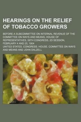 Cover of Hearings on the Relief of Tobacco Growers; Before a Subcommittee on Internal Revenue of the Committee on Ways and Means, House of Representatives, 58th Congress, 2D Session, February 4 and 25, 1904