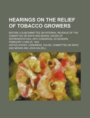 Book cover for Hearings on the Relief of Tobacco Growers; Before a Subcommittee on Internal Revenue of the Committee on Ways and Means, House of Representatives, 58th Congress, 2D Session, February 4 and 25, 1904