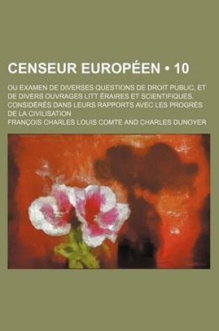 Cover of Censeur Europeen (10); Ou Examen de Diverses Questions de Droit Public, Et de Divers Ouvrages Litt Eraires Et Scientifiques, Consideres Dans Leurs Rap