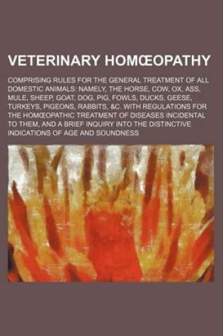 Cover of Veterinary Hom Opathy; Comprising Rules for the General Treatment of All Domestic Animals Namely, the Horse, Cow, Ox, Ass, Mule, Sheep, Goat, Dog, Pig, Fowls, Ducks, Geese, Turkeys, Pigeons, Rabbits, &C. with Regulations for the Hom Opathic Treatment of D