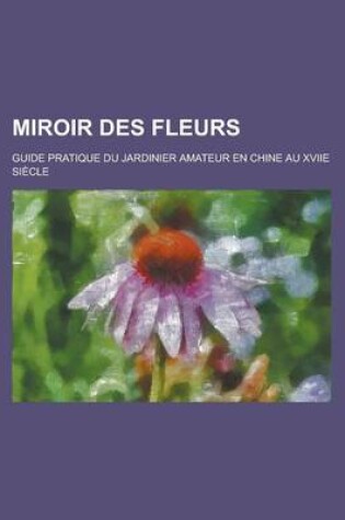 Cover of Miroir Des Fleurs; Guide Pratique Du Jardinier Amateur En Chine Au Xviie Siecle