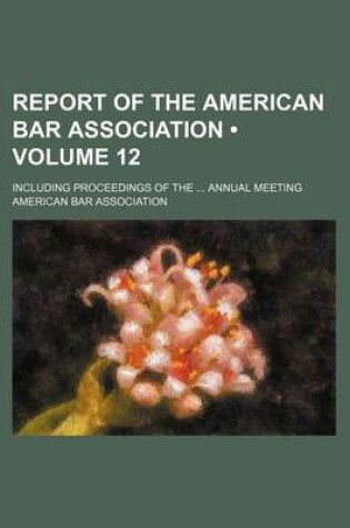 Cover of Annual Report of the American Bar Association; Including Proceedings of the ... Annual Meeting Volume 12