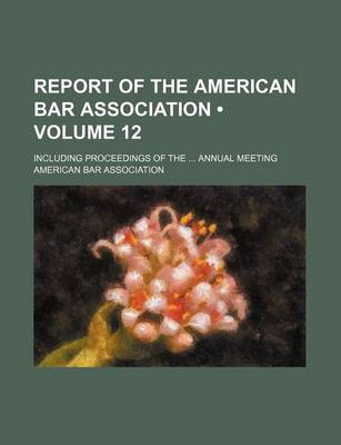 Book cover for Annual Report of the American Bar Association; Including Proceedings of the ... Annual Meeting Volume 12