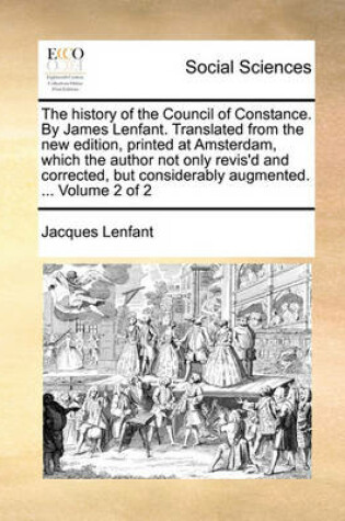 Cover of The History of the Council of Constance. by James Lenfant. Translated from the New Edition, Printed at Amsterdam, Which the Author Not Only Revis'd and Corrected, But Considerably Augmented. ... Volume 2 of 2