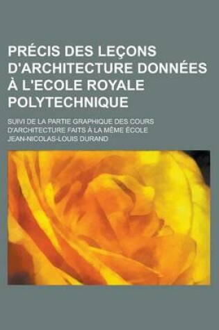 Cover of Precis Des Lecons D'Architecture Donnees A L'Ecole Royale Polytechnique; Suivi de La Partie Graphique Des Cours D'Architecture Faits a la Meme Ecole