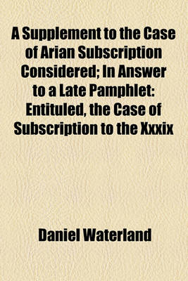 Book cover for A Supplement to the Case of Arian Subscription Considered; In Answer to a Late Pamphlet Entituled, the Case of Subscription to the XXXIX Articles Considered