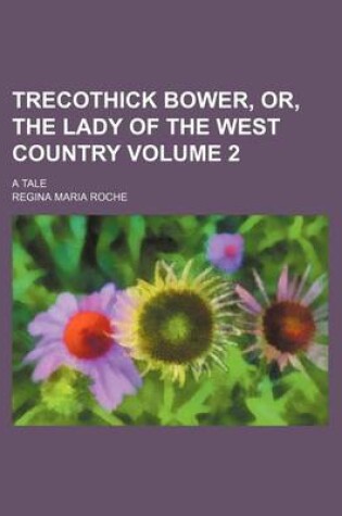 Cover of Trecothick Bower, Or, the Lady of the West Country Volume 2; A Tale