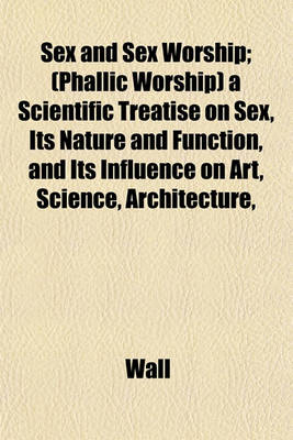 Book cover for Sex and Sex Worship; (Phallic Worship) a Scientific Treatise on Sex, Its Nature and Function, and Its Influence on Art, Science, Architecture,