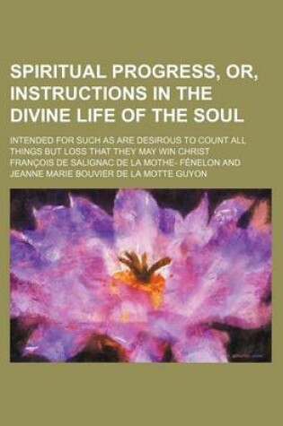 Cover of Spiritual Progress, Or, Instructions in the Divine Life of the Soul; Intended for Such as Are Desirous to Count All Things But Loss That They May Win