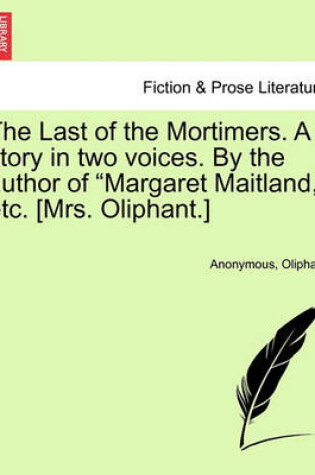 Cover of The Last of the Mortimers. a Story in Two Voices. by the Author of "Margaret Maitland," Etc. [Mrs. Oliphant.]