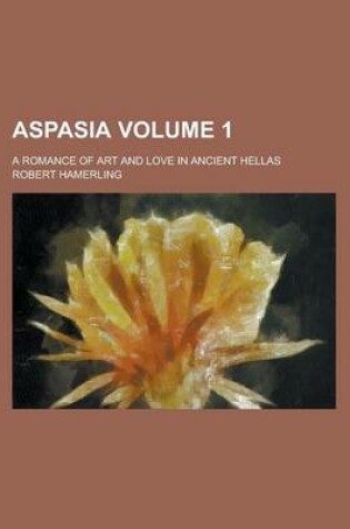 Cover of Aspasia; A Romance of Art and Love in Ancient Hellas Volume 1