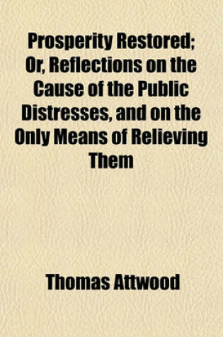 Cover of Prosperity Restored; Or, Reflections on the Cause of the Public Distresses, and on the Only Means of Relieving Them