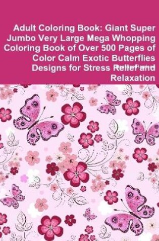 Cover of Adult Coloring Book: Giant Super Jumbo Very Large Mega Whopping Coloring Book of Over 500 Pages of Color Calm Exotic Butterflies Designs for Stress Relief and Relaxation