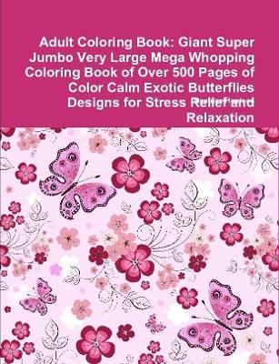 Book cover for Adult Coloring Book: Giant Super Jumbo Very Large Mega Whopping Coloring Book of Over 500 Pages of Color Calm Exotic Butterflies Designs for Stress Relief and Relaxation