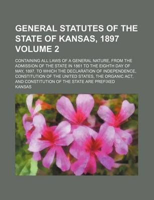 Book cover for General Statutes of the State of Kansas, 1897 Volume 2; Containing All Laws of a General Nature, from the Admission of the State in 1861 to the Eighth