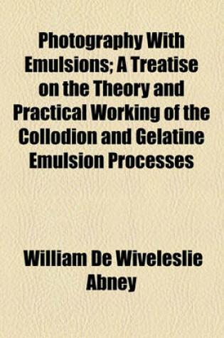 Cover of Photography with Emulsions; A Treatise on the Theory and Practical Working of the Collodion and Gelatine Emulsion Processes