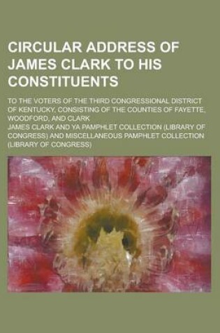 Cover of Circular Address of James Clark to His Constituents; To the Voters of the Third Congressional District of Kentucky, Consisting of the Counties of Fayette, Woodford, and Clark