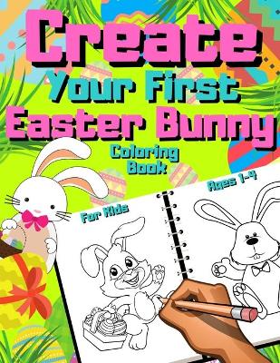 Book cover for Create Your First Easter Bunny Coloring Book For Kids Ages 1-4