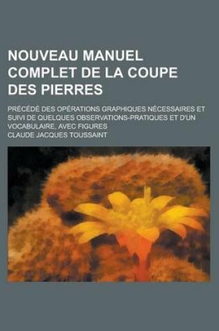 Cover of Nouveau Manuel Complet de La Coupe Des Pierres; Precede Des Operations Graphiques Necessaires Et Suivi de Quelques Observations-Pratiques Et D'Un Vocabulaire, Avec Figures