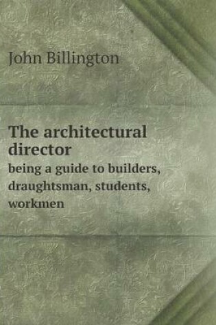 Cover of The architectural director being a guide to builders, draughtsman, students, workmen