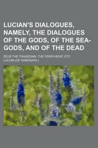 Cover of Lucian's Dialogues, Namely, the Dialogues of the Gods, of the Sea-Gods, and of the Dead; Zeus the Tragedian, the Ferry-Boat, Etc