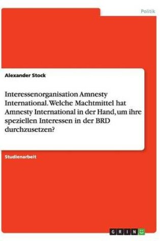 Cover of Interessenorganisation Amnesty International. Welche Machtmittel hat Amnesty International in der Hand, um ihre speziellen Interessen in der BRD durchzusetzen?