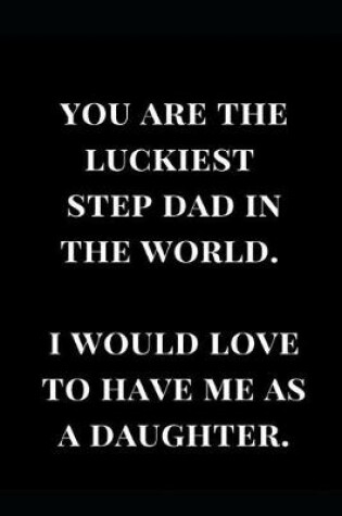 Cover of You Are the Luckiest Step Dad in the World. I Would Love to Have Me as a Daughter.