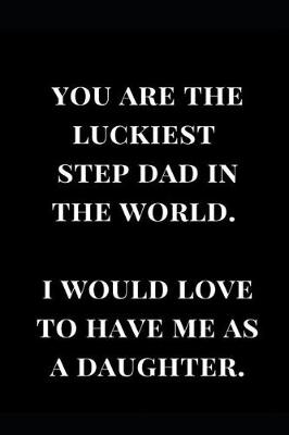 Cover of You Are the Luckiest Step Dad in the World. I Would Love to Have Me as a Daughter.