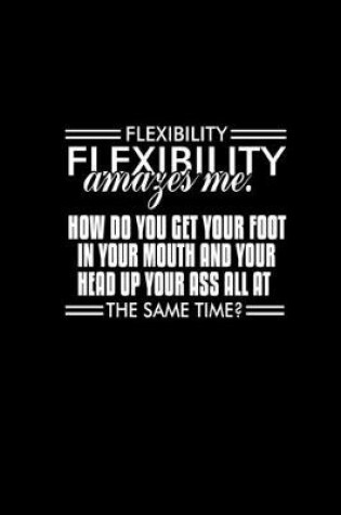 Cover of Flexibility amazes me. How do you get your foot in your mouth and your head up your ass all at the same time?