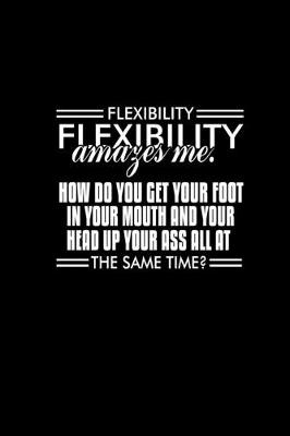 Book cover for Flexibility amazes me. How do you get your foot in your mouth and your head up your ass all at the same time?