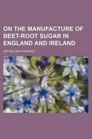 Cover of On the Manufacture of Beet-Root Sugar in England and Ireland