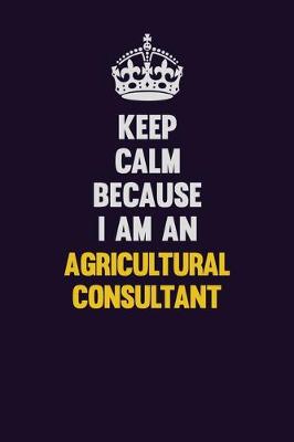 Book cover for Keep Calm Because I Am An Agricultural Consultant