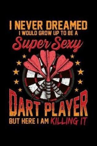 Cover of I Never Dreamed I Would Grow Up To Be a Super Sexy Dart Player But Here I am Killing It
