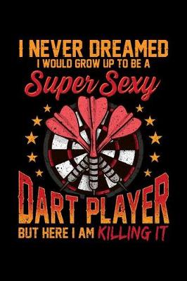 Book cover for I Never Dreamed I Would Grow Up To Be a Super Sexy Dart Player But Here I am Killing It