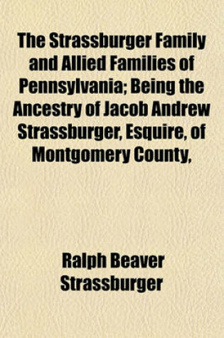 Cover of The Strassburger Family and Allied Families of Pennsylvania; Being the Ancestry of Jacob Andrew Strassburger, Esquire, of Montgomery County,