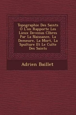Cover of Topographie Des Saints O L'On Rapporte Les Lieux Devenus C L Bres Par La Naissance, La Demeure, La Mort, La S Pulture Et Le Culte Des Saints