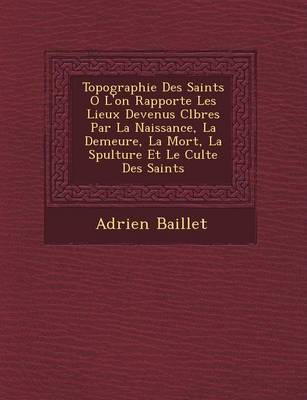 Book cover for Topographie Des Saints O L'On Rapporte Les Lieux Devenus C L Bres Par La Naissance, La Demeure, La Mort, La S Pulture Et Le Culte Des Saints