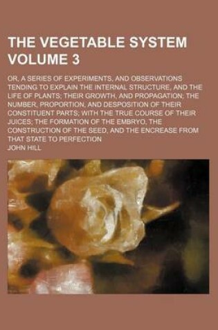 Cover of The Vegetable System Volume 3; Or, a Series of Experiments, and Observations Tending to Explain the Internal Structure, and the Life of Plants Their G