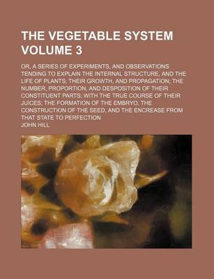 Book cover for The Vegetable System Volume 3; Or, a Series of Experiments, and Observations Tending to Explain the Internal Structure, and the Life of Plants Their G