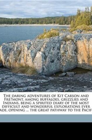 Cover of The Daring Adventures of Kit Carson and Fre Mont, Among Buffaloes, Grizzlies and Indians, Being a Spirited Diary of the Most Difficult and Wonderful Explorations Ever Made, Opening ... the Great Pathway to the Pacific