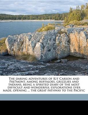 Book cover for The Daring Adventures of Kit Carson and Fre Mont, Among Buffaloes, Grizzlies and Indians, Being a Spirited Diary of the Most Difficult and Wonderful Explorations Ever Made, Opening ... the Great Pathway to the Pacific