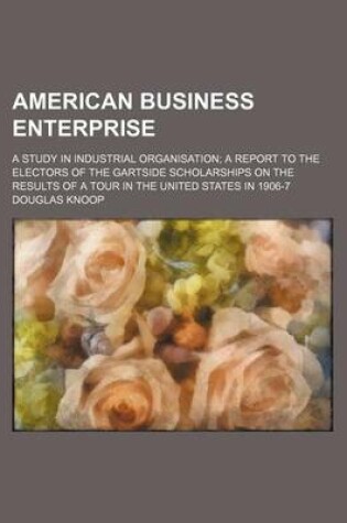 Cover of American Business Enterprise; A Study in Industrial Organisation a Report to the Electors of the Gartside Scholarships on the Results of a Tour in the United States in 1906-7