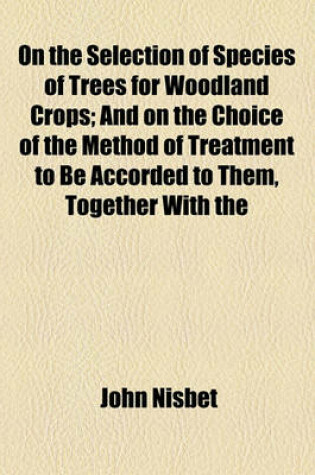 Cover of On the Selection of Species of Trees for Woodland Crops; And on the Choice of the Method of Treatment to Be Accorded to Them, Together with the