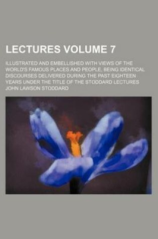 Cover of Lectures Volume 7; Illustrated and Embellished with Views of the World's Famous Places and People, Being Identical Discourses Delivered During the Past Eighteen Years Under the Title of the Stoddard Lectures