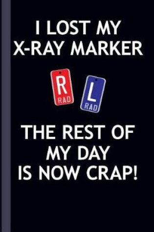 Cover of I Lost My X-Ray Marker the Rest of My Day Is Now Crap!